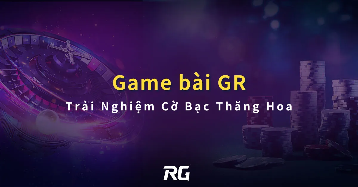Game Bài Đổi Thưởng GR Trải Nghiệm Cờ Bạc Thăng Hoa